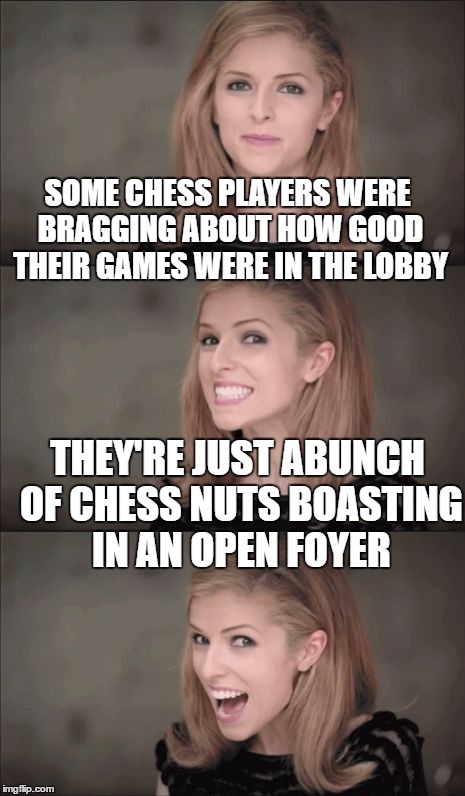 Bad Pun Anna Kendrick | SOME CHESS PLAYERS WERE BRAGGING ABOUT HOW GOOD THEIR GAMES WERE IN THE LOBBY; THEY'RE JUST ABUNCH OF CHESS NUTS BOASTING IN AN OPEN FOYER | image tagged in memes,bad pun anna kendrick | made w/ Imgflip meme maker