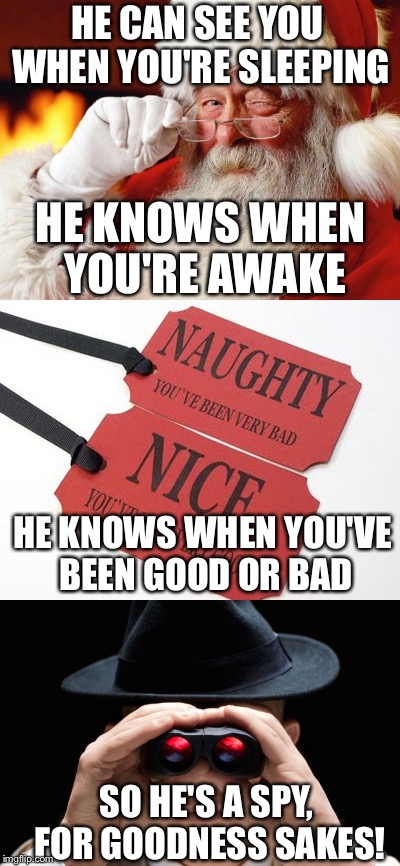 Santa Claus probably works for the NSA or the FBI. | HE CAN SEE YOU WHEN YOU'RE SLEEPING; HE KNOWS WHEN YOU'RE AWAKE; HE KNOWS WHEN YOU'VE BEEN GOOD OR BAD; SO HE'S A SPY, FOR GOODNESS SAKES! | image tagged in santa claus,memes,funny,funny memes,meme,santa | made w/ Imgflip meme maker