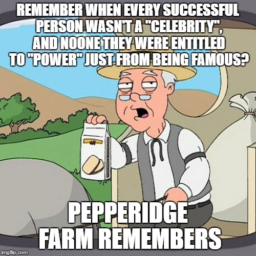 Pepperidge Farm Remembers | REMEMBER WHEN EVERY SUCCESSFUL PERSON WASN'T A "CELEBRITY", AND NOONE THEY WERE ENTITLED TO "POWER" JUST FROM BEING FAMOUS? PEPPERIDGE FARM REMEMBERS | image tagged in memes,pepperidge farm remembers | made w/ Imgflip meme maker