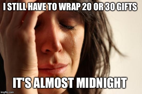 First World Problems Meme | I STILL HAVE TO WRAP 20 OR 30 GIFTS; IT'S ALMOST MIDNIGHT | image tagged in memes,first world problems | made w/ Imgflip meme maker