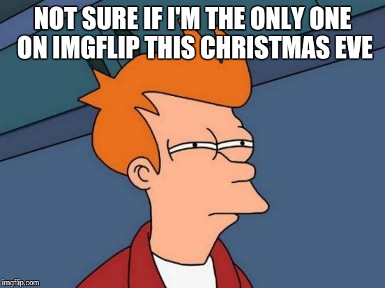 Futurama Fry Meme | NOT SURE IF I'M THE ONLY ONE ON IMGFLIP THIS CHRISTMAS EVE | image tagged in memes,futurama fry | made w/ Imgflip meme maker