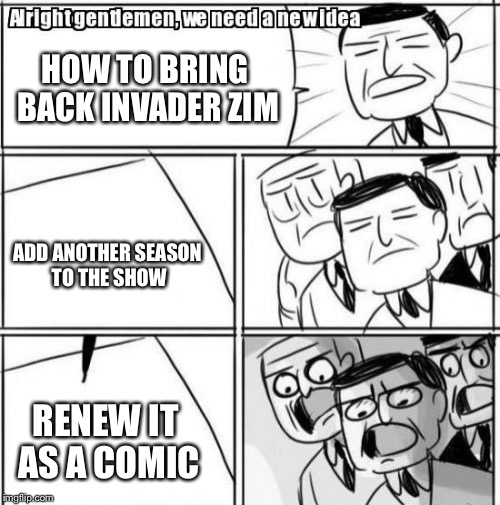 The comic origin in a nutshell | HOW TO BRING BACK INVADER ZIM; ADD ANOTHER SEASON TO THE SHOW; RENEW IT AS A COMIC | image tagged in memes,alright gentlemen we need a new idea,invader zim | made w/ Imgflip meme maker