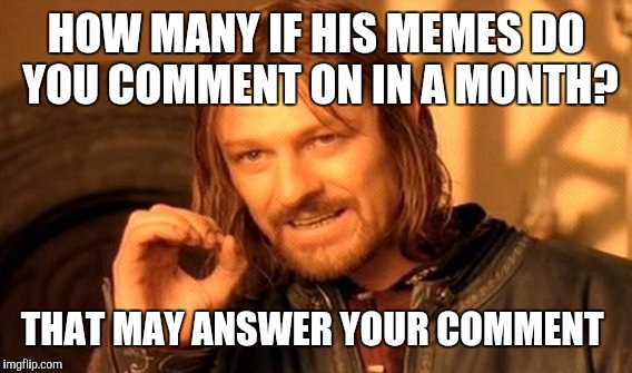 One Does Not Simply Meme | HOW MANY IF HIS MEMES DO YOU COMMENT ON IN A MONTH? THAT MAY ANSWER YOUR COMMENT | image tagged in memes,one does not simply | made w/ Imgflip meme maker