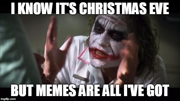The sad, pathetic truth | I KNOW IT'S CHRISTMAS EVE; BUT MEMES ARE ALL I'VE GOT | image tagged in memes,and everybody loses their minds | made w/ Imgflip meme maker