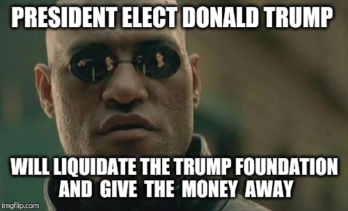 Matrix Morpheus Meme | PRESIDENT ELECT DONALD TRUMP WILL LIQUIDATE THE TRUMP FOUNDATION AND  GIVE  THE  MONEY  AWAY | image tagged in memes,matrix morpheus | made w/ Imgflip meme maker