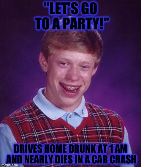 Bad Luck Brian | "LET'S GO TO A PARTY!"; DRIVES HOME DRUNK AT 1 AM AND NEARLY DIES IN A CAR CRASH | image tagged in memes,bad luck brian | made w/ Imgflip meme maker