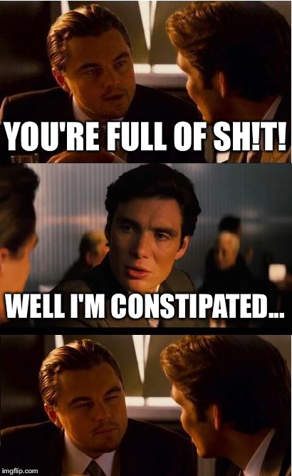 Inception Meme | YOU'RE FULL OF SH!T! WELL I'M CONSTIPATED... | image tagged in memes,inception | made w/ Imgflip meme maker