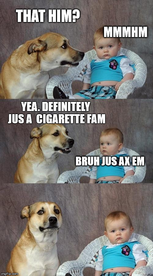 That one friend.. | THAT HIM? MMMHM; YEA. DEFINITELY JUS A  CIGARETTE FAM; BRUH JUS AX EM | image tagged in unhappy baby,weed man,skeptical dog,trending now,dark humor,that one friend | made w/ Imgflip meme maker