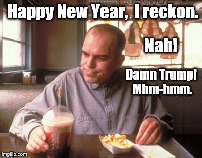 Sling Blade vegan french fried taters | Happy New Year,  I reckon. Nah! Damn Trump! Mhm-hmm. | image tagged in sling blade vegan french fried taters | made w/ Imgflip meme maker