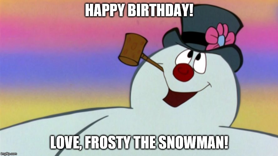 HAPPY BIRTHDAY! LOVE, FROSTY THE SNOWMAN! | image tagged in frosty | made w/ Imgflip meme maker