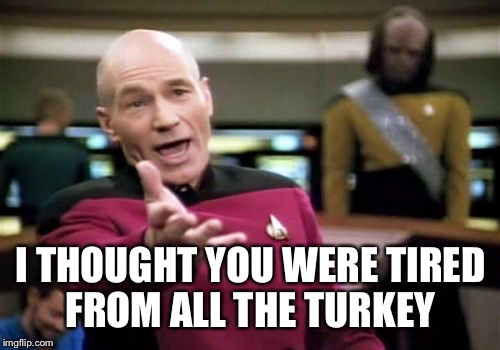 I THOUGHT YOU WERE TIRED FROM ALL THE TURKEY | made w/ Imgflip meme maker