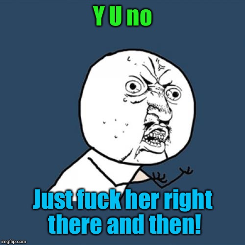 Y U No Meme | Y U no Just f**k her right there and then! | image tagged in memes,y u no | made w/ Imgflip meme maker