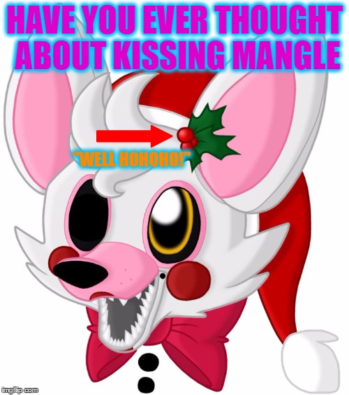 merry christmas mangle! | HAVE YOU EVER THOUGHT ABOUT KISSING MANGLE; "WELL HOHOHO!" | image tagged in merry christmas mangle | made w/ Imgflip meme maker