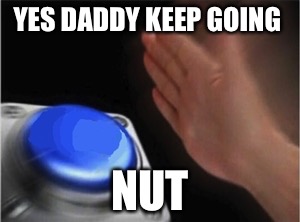 Blank Nut Button | YES DADDY KEEP GOING; NUT | image tagged in blank nut button | made w/ Imgflip meme maker