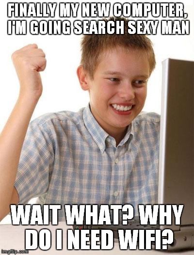 First Day On The Computer Kid | FINALLY MY NEW COMPUTER, I'M GOING SEARCH SEXY MAN; WAIT WHAT? WHY DO I NEED WIFI? | image tagged in memes,first day on the internet kid | made w/ Imgflip meme maker