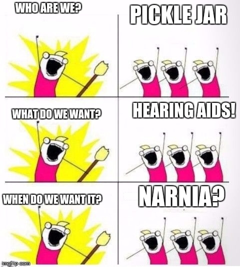 Who are we | WHO ARE WE? PICKLE JAR; HEARING AIDS! WHAT DO WE WANT? NARNIA? WHEN DO WE WANT IT? | image tagged in who are we | made w/ Imgflip meme maker