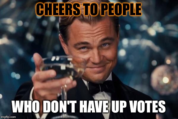 Leonardo Dicaprio Cheers | CHEERS TO PEOPLE; WHO DON'T HAVE UP VOTES | image tagged in memes,leonardo dicaprio cheers | made w/ Imgflip meme maker