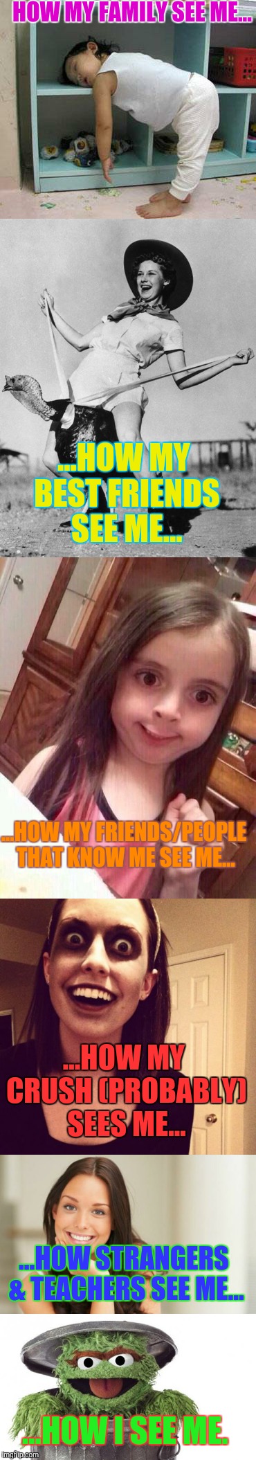 How different people see me... | HOW MY FAMILY SEE ME... ...HOW MY BEST FRIENDS SEE ME... ...HOW MY FRIENDS/PEOPLE THAT KNOW ME SEE ME... ...HOW MY CRUSH (PROBABLY) SEES ME... ...HOW STRANGERS & TEACHERS SEE ME... ...HOW I SEE ME. | image tagged in people | made w/ Imgflip meme maker
