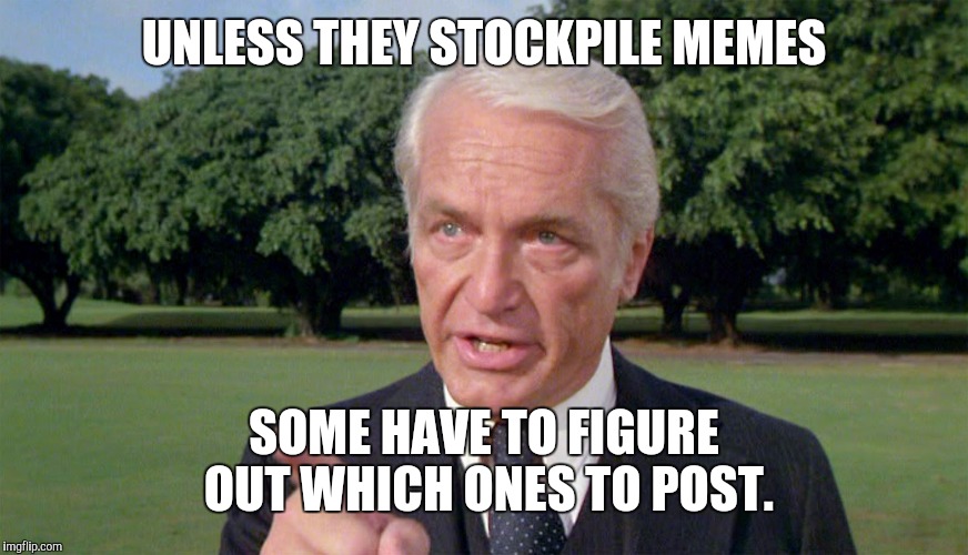 Caddyshack- Ted knight 1 | UNLESS THEY STOCKPILE MEMES SOME HAVE TO FIGURE OUT WHICH ONES TO POST. | image tagged in caddyshack- ted knight 1 | made w/ Imgflip meme maker