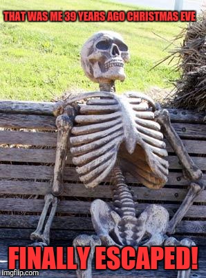 Waiting Skeleton Meme | THAT WAS ME 39 YEARS AGO CHRISTMAS EVE FINALLY ESCAPED! | image tagged in memes,waiting skeleton | made w/ Imgflip meme maker