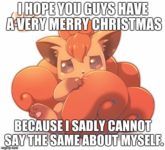 I HOPE YOU GUYS HAVE A VERY MERRY CHRISTMAS; BECAUSE I SADLY CANNOT SAY THE SAME ABOUT MYSELF. | image tagged in sad,vulpix,vulpix meme week,christmas,memes | made w/ Imgflip meme maker