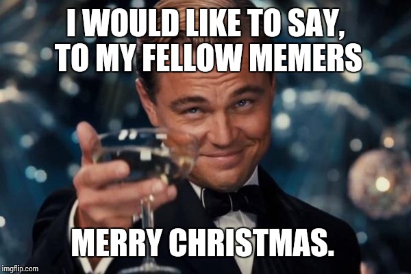 Merry Christmas | I WOULD LIKE TO SAY, TO MY FELLOW MEMERS; MERRY CHRISTMAS. | image tagged in memes,leonardo dicaprio cheers,christmas,imgflippers | made w/ Imgflip meme maker