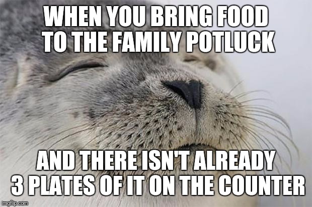 Satisfied Seal Meme | WHEN YOU BRING FOOD TO THE FAMILY POTLUCK; AND THERE ISN'T ALREADY 3 PLATES OF IT ON THE COUNTER | image tagged in memes,satisfied seal | made w/ Imgflip meme maker