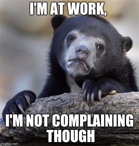 Confession Bear Meme | I'M AT WORK, I'M NOT COMPLAINING THOUGH | image tagged in memes,confession bear | made w/ Imgflip meme maker