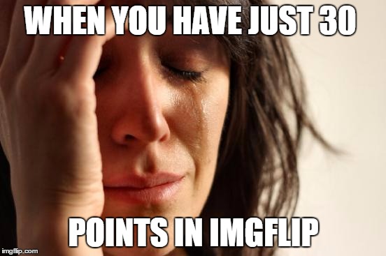 First World Problems Meme | WHEN YOU HAVE JUST 30; POINTS IN IMGFLIP | image tagged in memes,first world problems | made w/ Imgflip meme maker