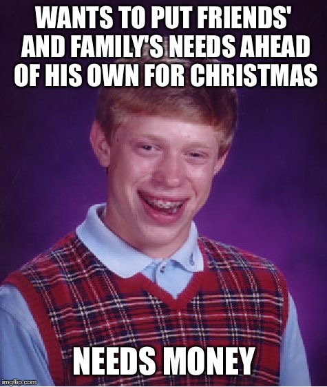 Bad Luck Brian | WANTS TO PUT FRIENDS' AND FAMILY'S NEEDS AHEAD OF HIS OWN FOR CHRISTMAS; NEEDS MONEY | image tagged in memes,bad luck brian | made w/ Imgflip meme maker