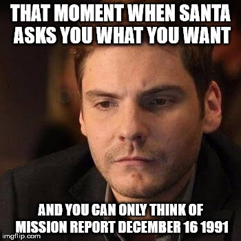 Mission report  | THAT MOMENT WHEN SANTA ASKS YOU WHAT YOU WANT; AND YOU CAN ONLY THINK OF MISSION REPORT DECEMBER 16 1991 | image tagged in mission report | made w/ Imgflip meme maker