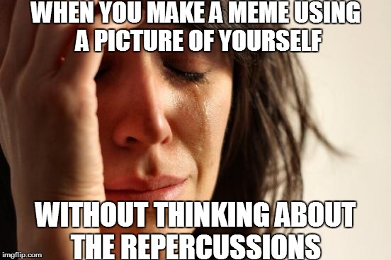 First World Problems | WHEN YOU MAKE A MEME USING A PICTURE OF YOURSELF; WITHOUT THINKING ABOUT THE REPERCUSSIONS | image tagged in memes,first world problems | made w/ Imgflip meme maker