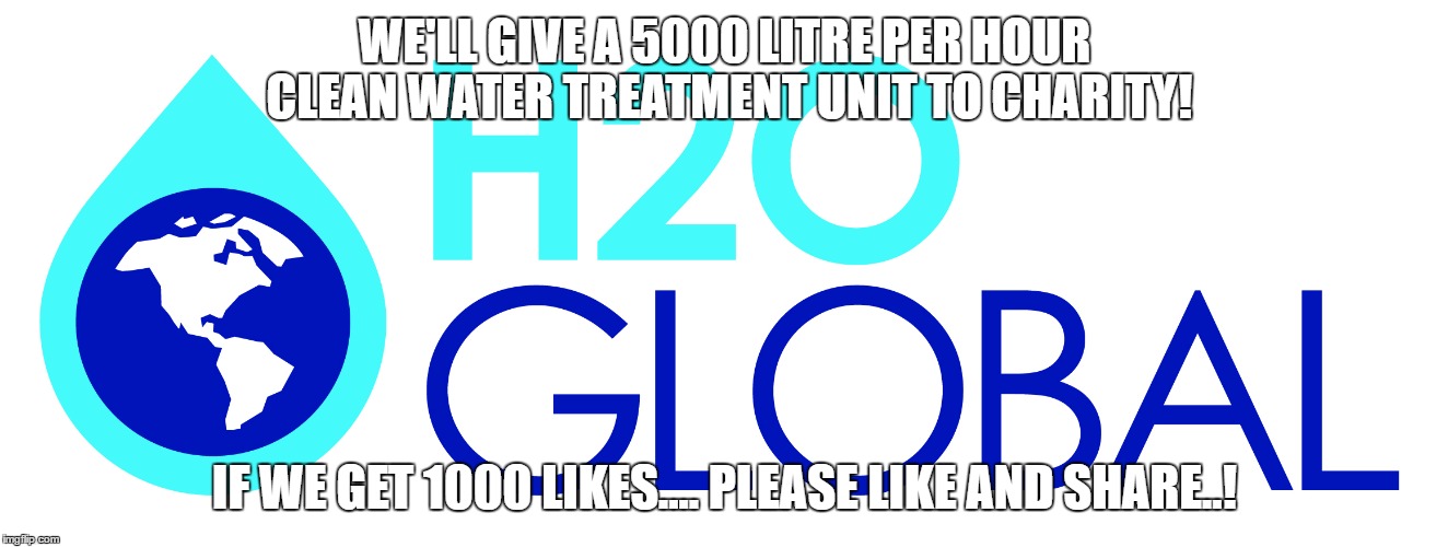 WE'LL GIVE A 5000 LITRE PER HOUR CLEAN WATER TREATMENT UNIT TO CHARITY! IF WE GET 1000 LIKES.... PLEASE LIKE AND SHARE..! | image tagged in h2o global | made w/ Imgflip meme maker