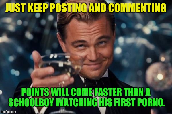 Leonardo Dicaprio Cheers Meme | JUST KEEP POSTING AND COMMENTING POINTS WILL COME FASTER THAN A SCHOOLBOY WATCHING HIS FIRST PORNO. | image tagged in memes,leonardo dicaprio cheers | made w/ Imgflip meme maker