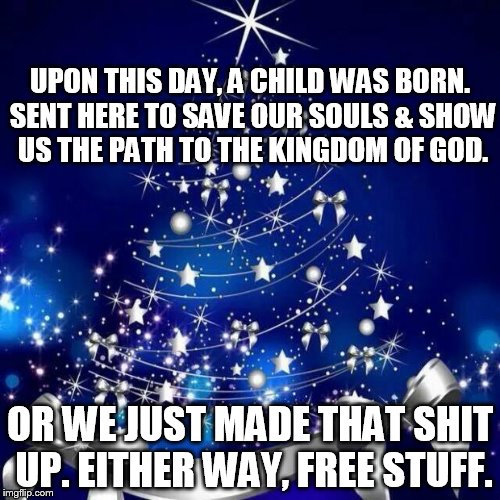 Merry Christmas  | UPON THIS DAY, A CHILD WAS BORN. SENT HERE TO SAVE OUR SOULS & SHOW US THE PATH TO THE KINGDOM OF GOD. OR WE JUST MADE THAT SHIT UP. EITHER WAY, FREE STUFF. | image tagged in merry christmas,jesus,christmas,holidays | made w/ Imgflip meme maker