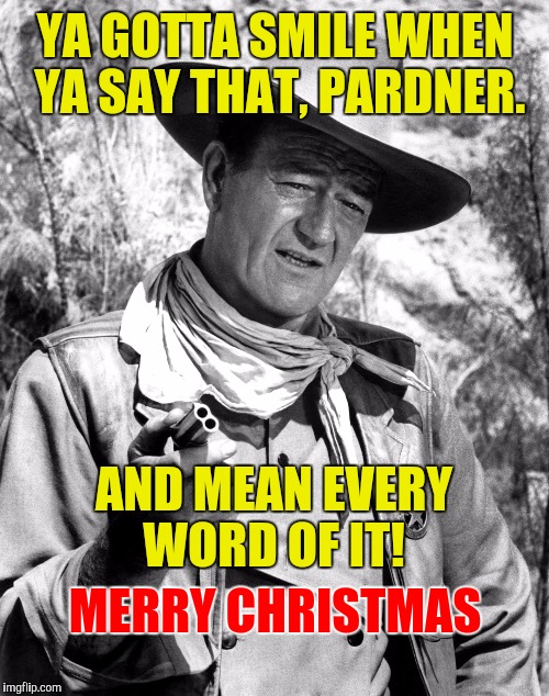 YA GOTTA SMILE WHEN YA SAY THAT, PARDNER. AND MEAN EVERY WORD OF IT! MERRY CHRISTMAS | made w/ Imgflip meme maker