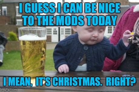 drunk baby with cigarette | I GUESS I CAN BE NICE TO THE MODS TODAY I MEAN,  IT'S CHRISTMAS.  RIGHT? | image tagged in drunk baby with cigarette | made w/ Imgflip meme maker