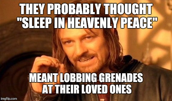 One Does Not Simply Meme | THEY PROBABLY THOUGHT "SLEEP IN HEAVENLY PEACE" MEANT LOBBING GRENADES AT THEIR LOVED ONES | image tagged in memes,one does not simply | made w/ Imgflip meme maker