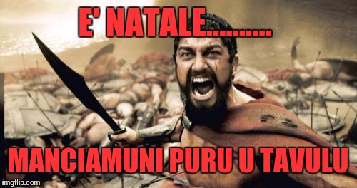 Sparta Leonidas | E' NATALE.......... MANCIAMUNI PURU U TAVULU | image tagged in memes,sparta leonidas | made w/ Imgflip meme maker