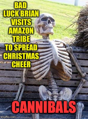 Well at least they were well fed  | BAD LUCK BRIAN VISITS AMAZON TRIBE TO SPREAD CHRISTMAS CHEER; CANNIBALS | image tagged in memes,waiting skeleton | made w/ Imgflip meme maker