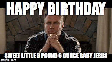 Ricky Bobby | HAPPY BIRTHDAY; SWEET LITTLE 8 POUND 6 OUNCE BABY JESUS | image tagged in ricky bobby | made w/ Imgflip meme maker