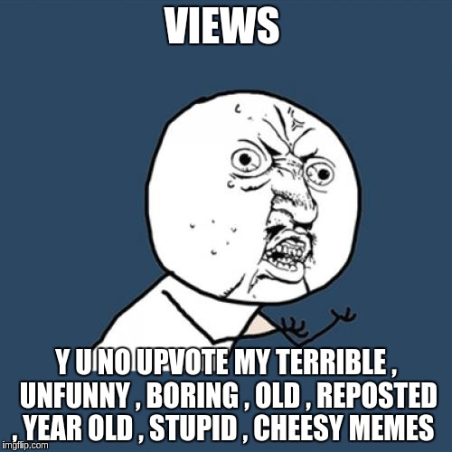 Y U No | VIEWS; Y U NO UPVOTE MY TERRIBLE , UNFUNNY , BORING , OLD , REPOSTED , YEAR OLD , STUPID , CHEESY MEMES | image tagged in memes,y u no | made w/ Imgflip meme maker