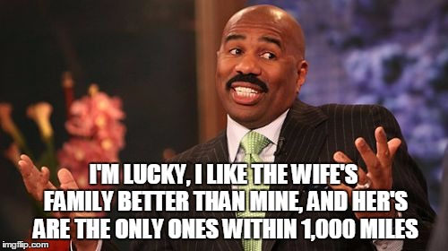 Steve Harvey Meme | I'M LUCKY, I LIKE THE WIFE'S FAMILY BETTER THAN MINE, AND HER'S ARE THE ONLY ONES WITHIN 1,000 MILES | image tagged in memes,steve harvey | made w/ Imgflip meme maker