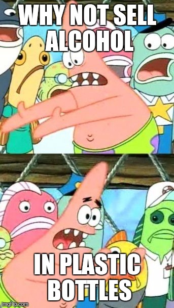 Is it the law or something?  Broken glass everywhere:( | WHY NOT SELL ALCOHOL; IN PLASTIC BOTTLES | image tagged in memes,put it somewhere else patrick | made w/ Imgflip meme maker