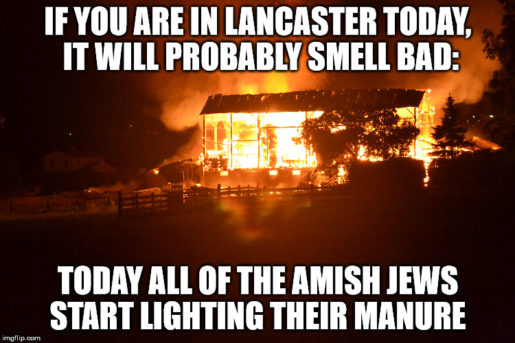 Amish Jews Burn Manure | IF YOU ARE IN LANCASTER TODAY, IT WILL PROBABLY SMELL BAD:; TODAY ALL OF THE AMISH JEWS START LIGHTING THEIR MANURE | image tagged in amish | made w/ Imgflip meme maker