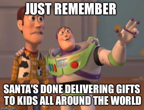 X, X Everywhere Meme | JUST REMEMBER; SANTA'S DONE DELIVERING GIFTS TO KIDS ALL AROUND THE WORLD | image tagged in memes,x x everywhere | made w/ Imgflip meme maker