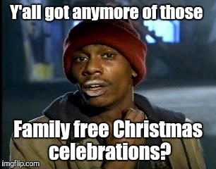 Y'all Got Any More Of That Meme | Y'all got anymore of those Family free Christmas celebrations? | image tagged in memes,yall got any more of | made w/ Imgflip meme maker