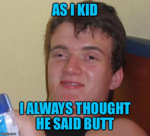10 Guy Meme | AS I KID I ALWAYS THOUGHT HE SAID BUTT | image tagged in memes,10 guy | made w/ Imgflip meme maker