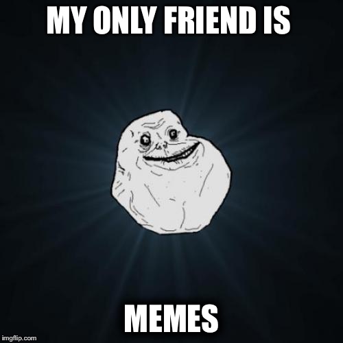 Forever Alone | MY ONLY FRIEND IS; MEMES | image tagged in memes,forever alone | made w/ Imgflip meme maker