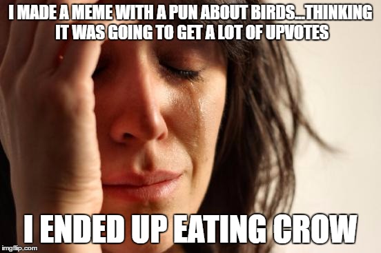 First World Problems Meme | I MADE A MEME WITH A PUN ABOUT BIRDS...THINKING IT WAS GOING TO GET A LOT OF UPVOTES I ENDED UP EATING CROW | image tagged in memes,first world problems | made w/ Imgflip meme maker